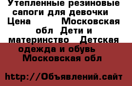 Утепленные резиновые сапоги для девочки › Цена ­ 300 - Московская обл. Дети и материнство » Детская одежда и обувь   . Московская обл.